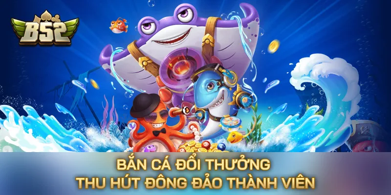 Bắn cá đổi thưởng thu hút đông đảo thành viên Bắn cá đổi thưởng thu hút đông đảo thành viên